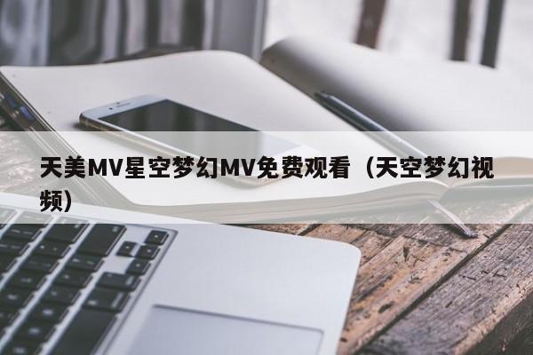 天美MV星空梦幻MV免费观看（天空梦幻视频）