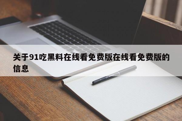 关于91吃黑料在线看免费版在线看免费版的信息