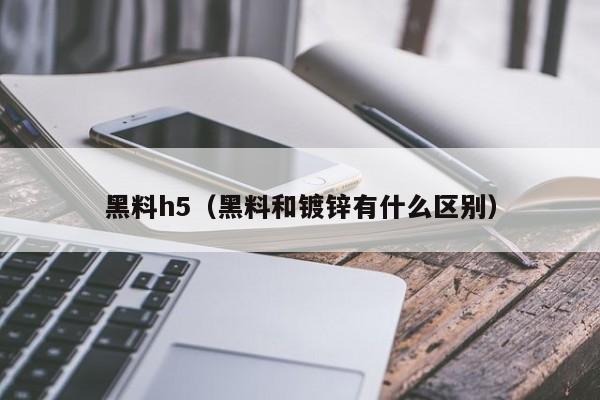 黑料h5（黑料和镀锌有什么区别）