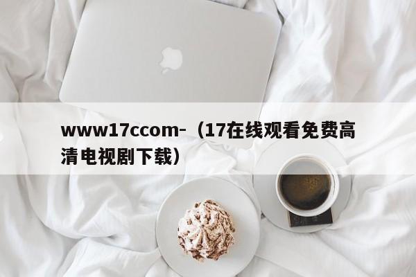 www17ccom-（17在线观看免费高清电视剧下载）