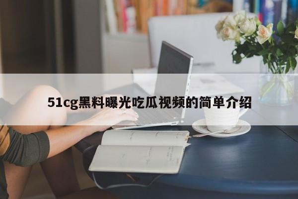 51cg黑料曝光吃瓜视频的简单介绍