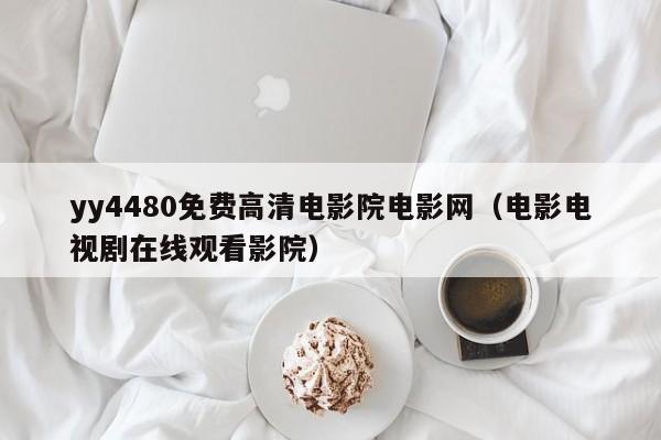 yy4480免费高清电影院电影网（电影电视剧在线观看影院）
