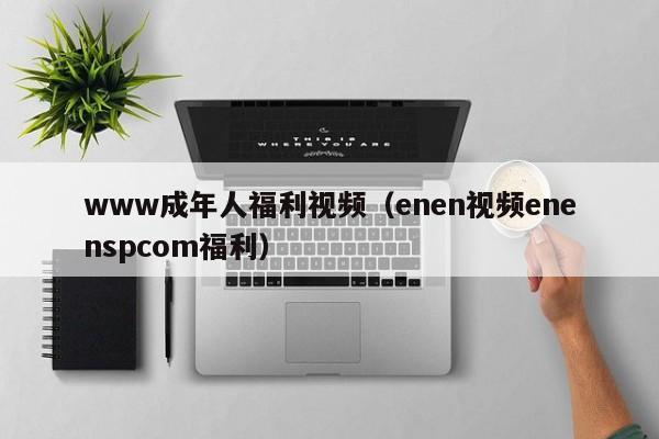 www成年人福利视频（enen视频enenspcom福利）