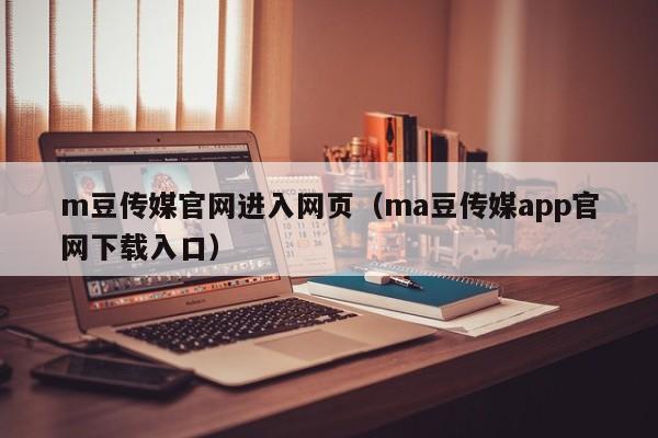 m豆传媒官网进入网页（ma豆传媒app官网下载入口）