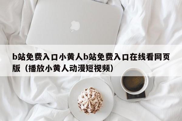 b站免费入口小黄人b站免费入口在线看网页版（播放小黄人动漫短视频）