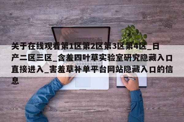 关于在线观看第1区第2区第3区第4区_日产二区三区_含羞四叶草实验室研究隐藏入口直接进入_害羞草补单平台网站隐藏入口的信息
