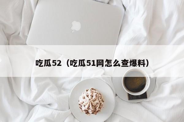 吃瓜52（吃瓜51网怎么查爆料）